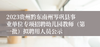 2023贵州黔东南州岑巩县事业单位专项招聘幼儿园教师（第一批）拟聘用人员公示