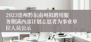 2023贵州黔东南州拟聘用服务期满西部计划志愿者为事业单位人员公示