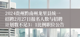 2024贵州黔南州龙里县统一招聘2月27日报名人数与招聘计划数不足3：1比例职位公告