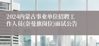 2024内蒙古事业单位招聘工作人员(奈曼旗岗位)面试公告