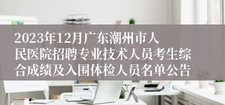 2023年12月广东潮州市人民医院招聘专业技术人员考生综合成绩及入围体检人员名单公告