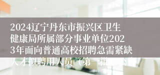 2024辽宁丹东市振兴区卫生健康局所属部分事业单位2023年面向普通高校招聘急需紧缺人才拟聘用人员（第一批）公告