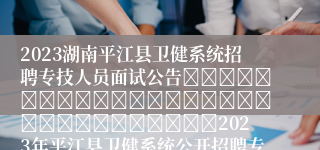 2023湖南平江县卫健系统招聘专技人员面试公告																														2023年平江县卫健系统公开招聘专技人员面试公告