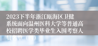 2023下半年浙江瓯海区卫健系统面向温州医科大学等普通高校招聘医学类毕业生入围考察人员名单（四）