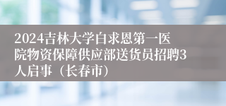 2024吉林大学白求恩第一医院物资保障供应部送货员招聘3人启事（长春市）