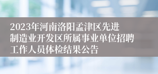 2023年河南洛阳孟津区先进制造业开发区所属事业单位招聘工作人员体检结果公告