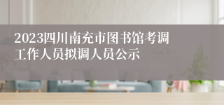 2023四川南充市图书馆考调工作人员拟调人员公示