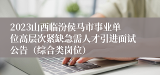 2023山西临汾侯马市事业单位高层次紧缺急需人才引进面试公告（综合类岗位）