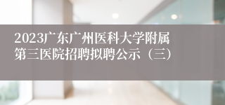 2023广东广州医科大学附属第三医院招聘拟聘公示（三）