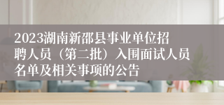 2023湖南新邵县事业单位招聘人员（第二批）入围面试人员名单及相关事项的公告