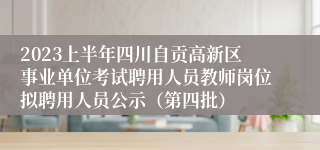 2023上半年四川自贡高新区事业单位考试聘用人员教师岗位拟聘用人员公示（第四批）