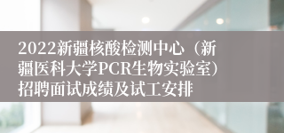 2022新疆核酸检测中心（新疆医科大学PCR生物实验室）招聘面试成绩及试工安排