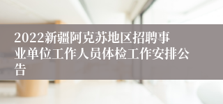 2022新疆阿克苏地区招聘事业单位工作人员体检工作安排公告