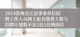 2024贵州台江县事业单位招聘工作人员网上报名缴费人数与招聘计划数不足3比1比例岗位一览表?（统计时间2024年2月26日17时）