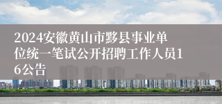 2024安徽黄山市黟县事业单位统一笔试公开招聘工作人员16公告