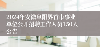 2024年安徽阜阳界首市事业单位公开招聘工作人员150人公告