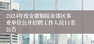 2024年度安徽铜陵市郊区事业单位公开招聘工作人员11名公告