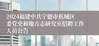 2024福建中共宁德市蕉城区委党史和地方志研究室招聘工作人员公告