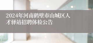 2024年河南鹤壁市山城区人才驿站招聘体检公告