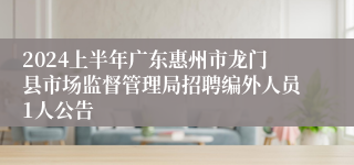 2024上半年广东惠州市龙门县市场监督管理局招聘编外人员1人公告