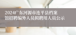 2024广东河源市连平县档案馆招聘编外人员拟聘用人员公示
