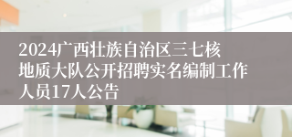 2024广西壮族自治区三七核地质大队公开招聘实名编制工作人员17人公告