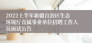 2022上半年新疆自治区生态环境厅直属事业单位招聘工作人员面试公告