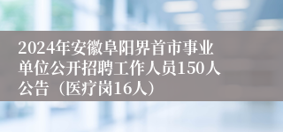 2024年安徽阜阳界首市事业单位公开招聘工作人员150人公告（医疗岗16人）