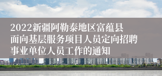 2022新疆阿勒泰地区富蕴县面向基层服务项目人员定向招聘事业单位人员工作的通知