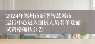 2024年郑州市新型智慧城市运行中心进入面试人员名单及面试资格确认公告