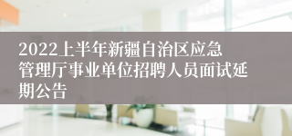 2022上半年新疆自治区应急管理厅事业单位招聘人员面试延期公告