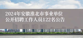 2024年安徽淮北市事业单位公开招聘工作人员122名公告