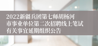 2022新疆兵团第七师胡杨河市事业单位第二次招聘线上笔试有关事宜延期组织公告