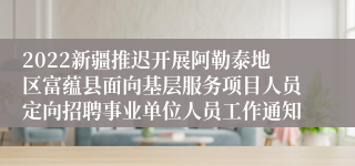 2022新疆推迟开展阿勒泰地区富蕴县面向基层服务项目人员定向招聘事业单位人员工作通知