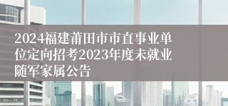 2024福建莆田市市直事业单位定向招考2023年度未就业随军家属公告
