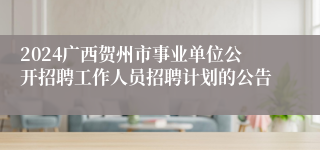 2024广西贺州市事业单位公开招聘工作人员招聘计划的公告