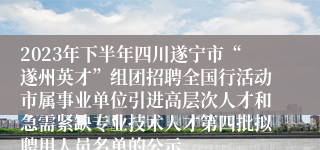 2023年下半年四川遂宁市“遂州英才”组团招聘全国行活动市属事业单位引进高层次人才和急需紧缺专业技术人才第四批拟聘用人员名单的公示