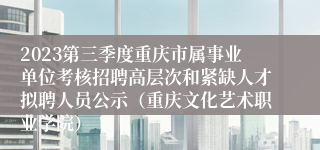 2023第三季度重庆市属事业单位考核招聘高层次和紧缺人才拟聘人员公示（重庆文化艺术职业学院）