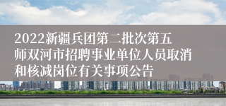 2022新疆兵团第二批次第五师双河市招聘事业单位人员取消和核减岗位有关事项公告