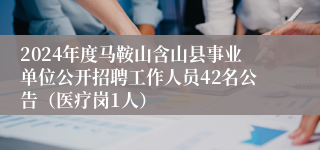2024年度马鞍山含山县事业单位公开招聘工作人员42名公告（医疗岗1人）