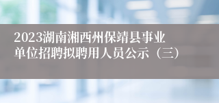 2023湖南湘西州保靖县事业单位招聘拟聘用人员公示（三）