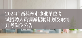 2024广西桂林市事业单位考试招聘人员调减招聘计划及取消开考岗位公告