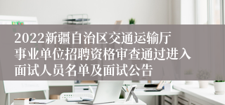 2022新疆自治区交通运输厅事业单位招聘资格审查通过进入面试人员名单及面试公告