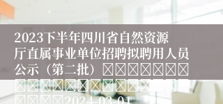 2023下半年四川省自然资源厅直属事业单位招聘拟聘用人员公示（第二批）																									2024-03-01