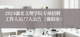 2024湖北文理学院专项招聘工作人员77人公告（襄阳市）