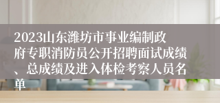 2023山东潍坊市事业编制政府专职消防员公开招聘面试成绩、总成绩及进入体检考察人员名单