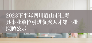 2023下半年四川眉山市仁寿县事业单位引进优秀人才第三批拟聘公示
