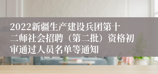 2022新疆生产建设兵团第十二师社会招聘（第二批）资格初审通过人员名单等通知