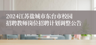 2024江苏盐城市东台市校园招聘教师岗位招聘计划调整公告