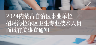 2024内蒙古自治区事业单位招聘海拉尔区卫生专业技术人员面试有关事宜通知